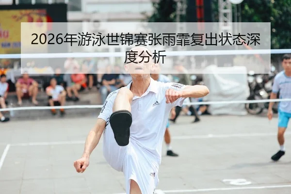 2026年游泳世锦赛张雨霏复出状态深度分析