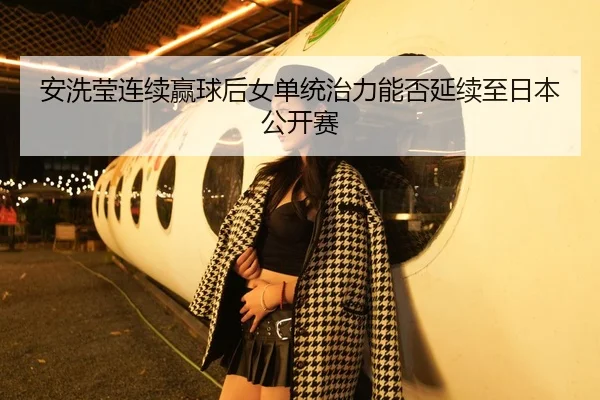 安洗莹连续赢球后女单统治力能否延续至日本公开赛（HTH Sports）