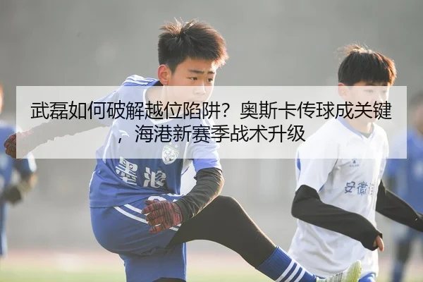 武磊如何破解越位陷阱？奥斯卡传球成关键，海港新赛季战术升级