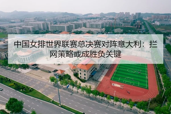 中国女排世界联赛总决赛对阵意大利：拦网策略或成胜负关键