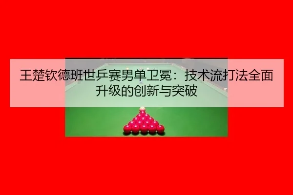 王楚钦德班世乒赛男单卫冕：技术流打法全面升级的创新与突破
