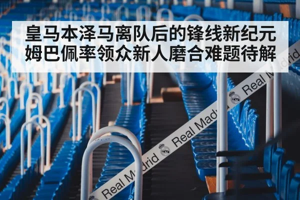 皇马本泽马离队后的锋线新纪元姆巴佩率领众新人磨合难题待解