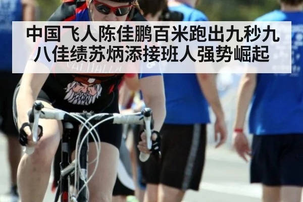 中国飞人陈佳鹏百米跑出九秒九八佳绩苏炳添接班人强势崛起