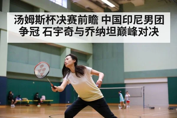 汤姆斯杯决赛前瞻 中国印尼男团争冠 石宇奇与乔纳坦巅峰对决