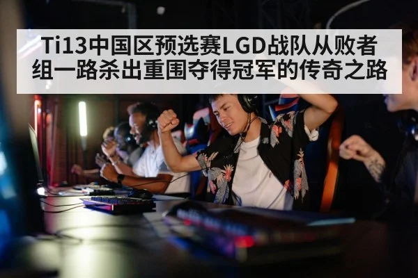 Ti13中国区预选赛LGD战队从败者组一路杀出重围夺得冠军的传奇之路